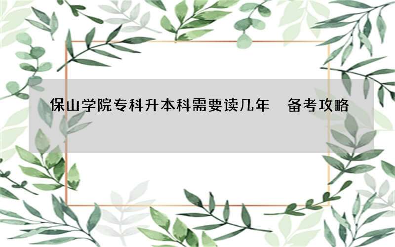 保山学院专科升本科需要读几年 备考攻略